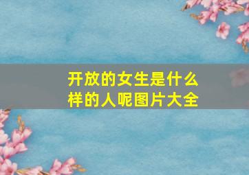 开放的女生是什么样的人呢图片大全