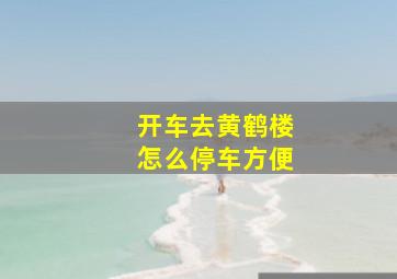 开车去黄鹤楼怎么停车方便