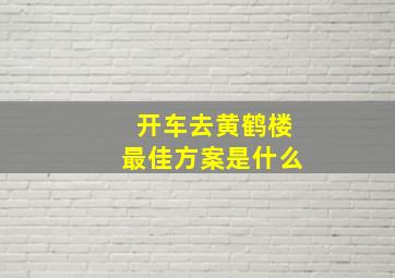 开车去黄鹤楼最佳方案是什么