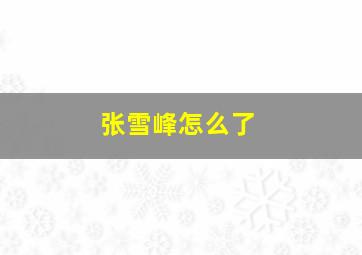 张雪峰怎么了