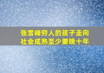 张雪峰穷人的孩子走向社会成熟至少要晚十年