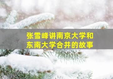 张雪峰讲南京大学和东南大学合并的故事