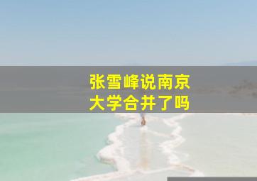 张雪峰说南京大学合并了吗