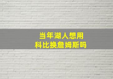 当年湖人想用科比换詹姆斯吗