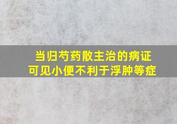 当归芍药散主治的病证可见小便不利于浮肿等症