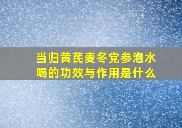 当归黄芪麦冬党参泡水喝的功效与作用是什么