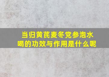 当归黄芪麦冬党参泡水喝的功效与作用是什么呢