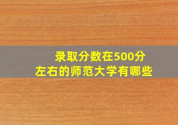 录取分数在500分左右的师范大学有哪些