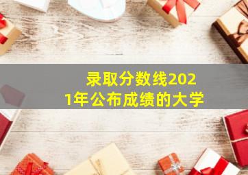 录取分数线2021年公布成绩的大学