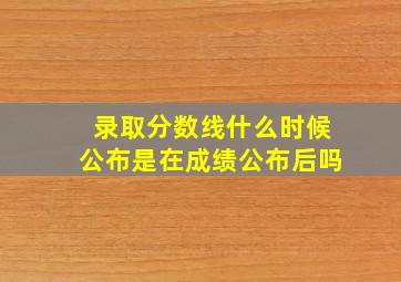 录取分数线什么时候公布是在成绩公布后吗