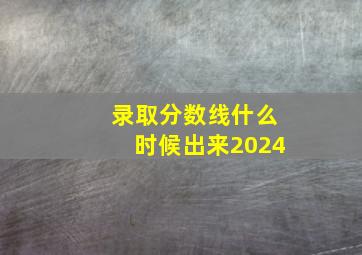 录取分数线什么时候出来2024