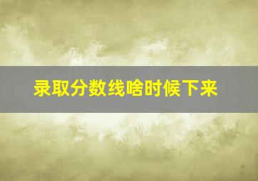 录取分数线啥时候下来