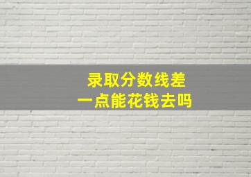 录取分数线差一点能花钱去吗