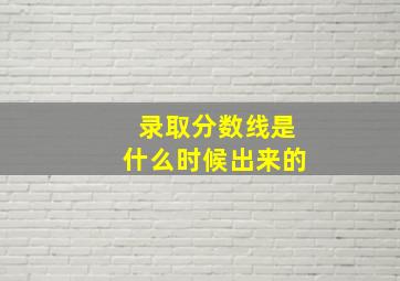 录取分数线是什么时候出来的