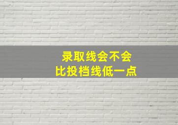 录取线会不会比投档线低一点