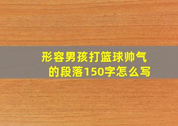 形容男孩打篮球帅气的段落150字怎么写