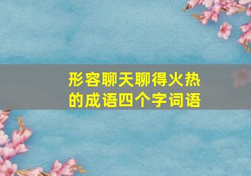 形容聊天聊得火热的成语四个字词语