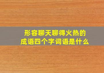 形容聊天聊得火热的成语四个字词语是什么