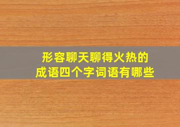 形容聊天聊得火热的成语四个字词语有哪些