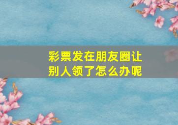 彩票发在朋友圈让别人领了怎么办呢