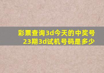 彩票查询3d今天的中奖号23期3d试机号码是多少