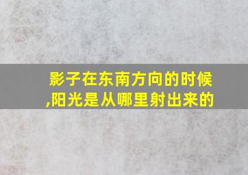 影子在东南方向的时候,阳光是从哪里射出来的