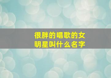 很胖的唱歌的女明星叫什么名字