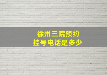 徐州三院预约挂号电话是多少