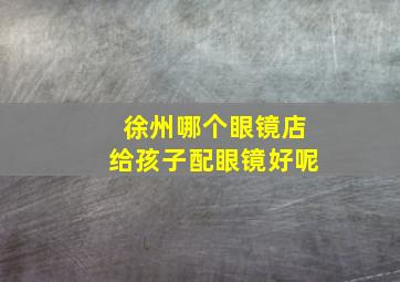 徐州哪个眼镜店给孩子配眼镜好呢