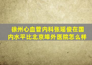 徐州心血管内科张瑶俊在国内水平比北京埠外医院怎么样