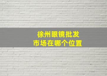 徐州眼镜批发市场在哪个位置