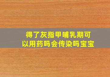 得了灰指甲哺乳期可以用药吗会传染吗宝宝