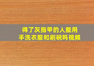 得了灰指甲的人能用手洗衣服和刷碗吗视频