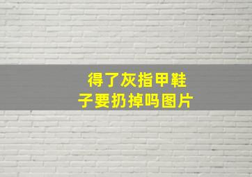 得了灰指甲鞋子要扔掉吗图片