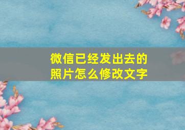 微信已经发出去的照片怎么修改文字