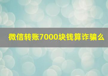 微信转账7000块钱算诈骗么