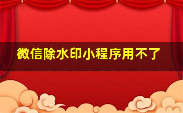 微信除水印小程序用不了