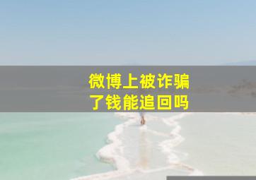 微博上被诈骗了钱能追回吗