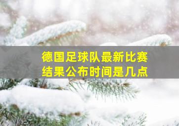 德国足球队最新比赛结果公布时间是几点