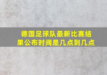 德国足球队最新比赛结果公布时间是几点到几点