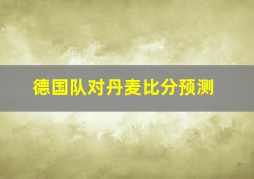 德国队对丹麦比分预测