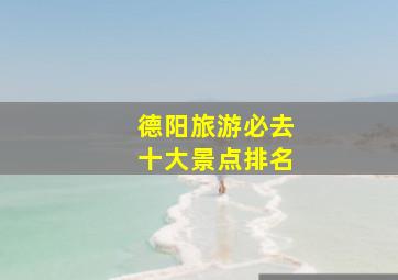 德阳旅游必去十大景点排名