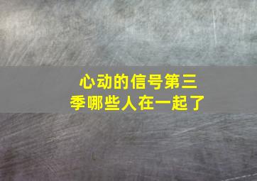 心动的信号第三季哪些人在一起了