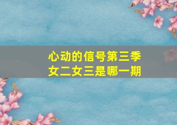 心动的信号第三季女二女三是哪一期