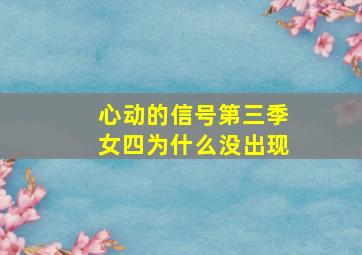 心动的信号第三季女四为什么没出现