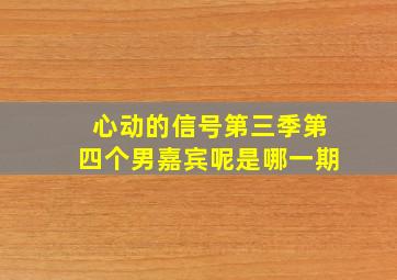 心动的信号第三季第四个男嘉宾呢是哪一期