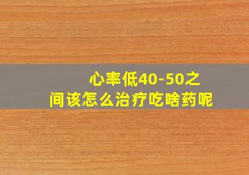 心率低40-50之间该怎么治疗吃啥药呢