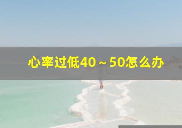 心率过低40～50怎么办