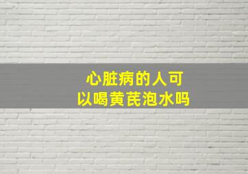 心脏病的人可以喝黄芪泡水吗