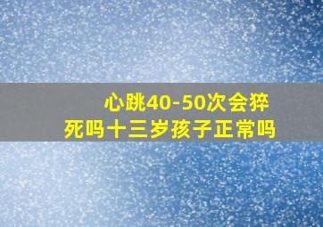 心跳40-50次会猝死吗十三岁孩子正常吗